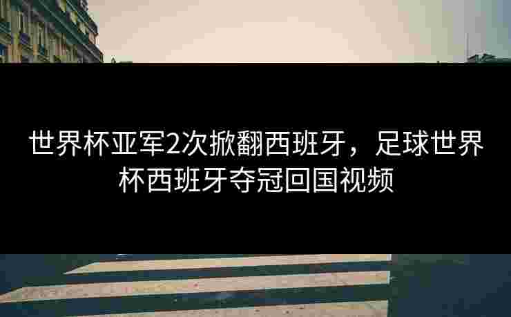 世界杯亚军2次掀翻西班牙,足球世界杯西班牙夺冠回国视频 世界杯亚军2次掀翻西班牙,足球世界杯西班牙夺冠回国视频