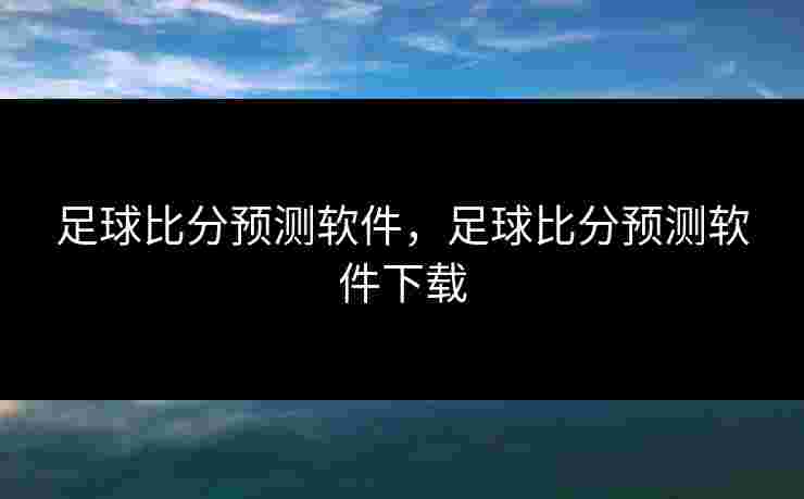 足球比分预测软件，足球比分预测软件下载