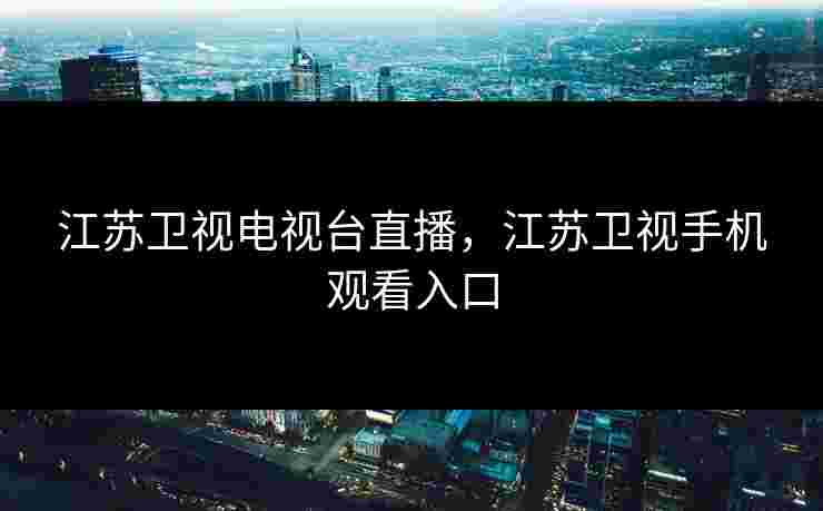 江苏卫视电视台直播,江苏卫视手机观看入口 江苏卫视电视台直播,江苏卫视手机观看入口