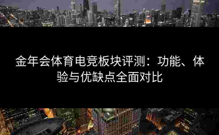 金年会体育电竞板块评测：功能、体验与优缺点全面对比