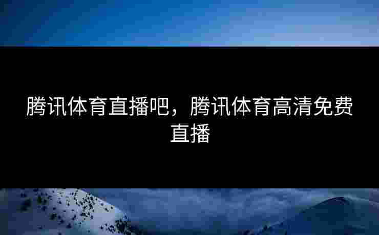 腾讯体育直播吧，腾讯体育高清免费直播