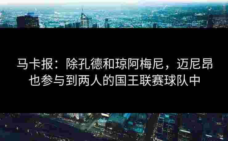 马卡报：除孔德和琼阿梅尼，迈尼昂也参与到两人的国王联赛球队中