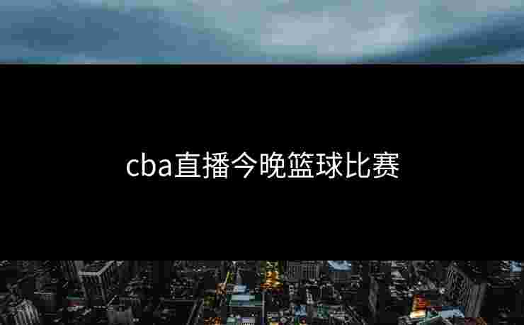 cba直播今晚篮球比赛