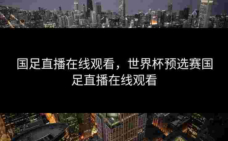 国足直播在线观看，世界杯预选赛国足直播在线观看