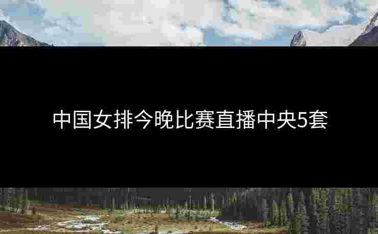 中国女排今晚比赛直播中央5套