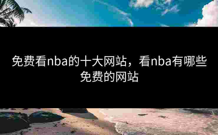 免费看nba的十大网站，看nba有哪些免费的网站