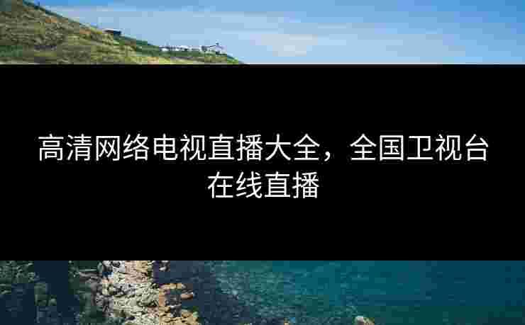 高清网络电视直播大全，全国卫视台在线直播